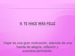 9. TE HACE MÁS FELIZ
Viajar es una gran motivación, además de una
fuente de alegría, reflexión y
autodescubrimiento.
 