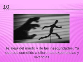 10.
Te aleja del miedo y de las inseguridades. Ya
que sos sometido a diferentes experiencias y
vivencias.
 