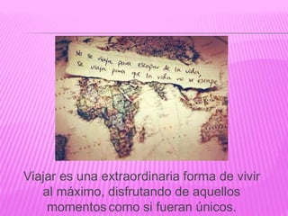 Viajar es una extraordinaria forma de vivir
al máximo, disfrutando de aquellos
momentos como si fueran únicos.
 