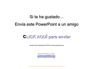 Si te ha gustado…
Envía este PowerPoint a un amigo


    C
    CLICK AQUÍ para enviar
        Muchas más Presentaciones PPS en www.powerpoints.org




      Si quieres suscribirte y recibir powerpoints gratis en tu email pulsa aquí
 