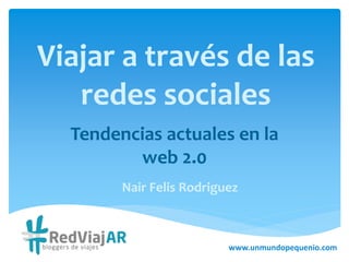Viajar a través de las 
redes sociales 
Tendencias actuales en la 
web 2.0 
Nair Felis Rodriguez 
www.unmundopequenio.com 
 