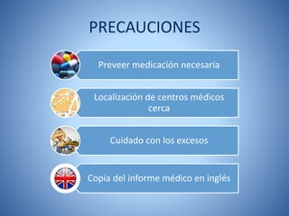 PRECAUCIONES
Preveer medicación necesaria
Localización de centros médicos
cerca
Cuidado con los excesos
Copia del informe médico en inglés