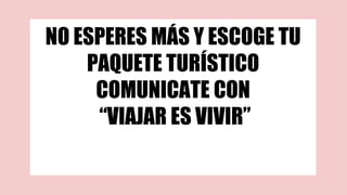 NO ESPERES MÁS Y ESCOGE TU
PAQUETE TURÍSTICO
COMUNICATE CON
“VIAJAR ES VIVIR”
 
