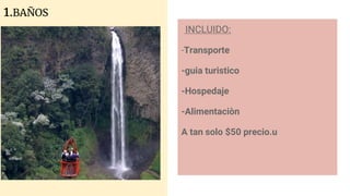 1.BAÑOS
INCLUIDO:
-Transporte
-guia turistico
-Hospedaje
-Alimentaciòn
A tan solo $50 precio.u
 