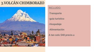 3.VOLCÁN CHIMBORAZO
INCLUIDO:
-Transporte
-guia turistico
-Hospedaje
-Alimentaciòn
A tan solo $48 precio.u
 