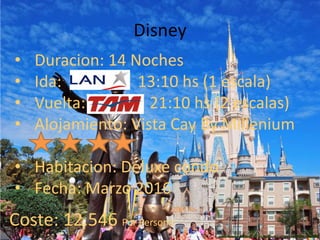 Disney
• Duracion: 14 Noches
• Ida: 13:10 hs (1 escala)
• Vuelta: 21:10 hs (2 escalas)
• Alojamiento: Vista Cay By Millenium
• Habitacion: Deluxe condo
• Fecha: Marzo 2016
Coste: 12.546 Por Persona
 