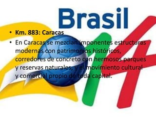 Km. 883: CaracasEn Caracas se mezclan imponentes estructuras modernas con patrimonios históricos, corredores de concreto con hermosos parques y reservas naturales, y el movimiento cultural y comercial propio de toda capital.