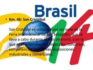 Km. 46: San CristóbalSan Cristóbal es conocida por ser sede de la Feria Internacional de San Sebastián, que se lleva a cabo durante el mes de enero, y en la que se realizan eventos musicales, concursos, competencias deportivas, exposiciones industriales y comerciales.