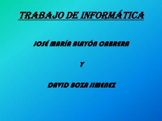 Trabajo de informática
JOSÉ MARÍA ALAYÓN CABRERA
Y
DAVID BOZA JIMENEZ
 