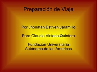 Preparación de Viaje 
Por Jhonatan Estiven Jaramillo 
Para Claudia Victoria Quintero 
Fundación Universitaria 
Autónoma de las Americas 
 