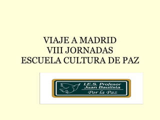 VIAJE A MADRID
     VIII JORNADAS
ESCUELA CULTURA DE PAZ