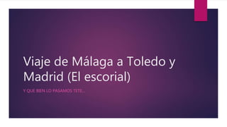 Viaje de Málaga a Toledo y
Madrid (El escorial)
Y QUE BIEN LO PASAMOS TETE…
 