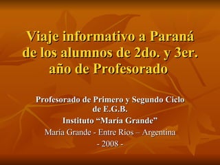 Viaje informativo a Paraná de los alumnos de 2do. y 3er. año de Profesorado  Profesorado de Primero y Segundo Ciclo de E.G.B. Instituto “María Grande” María Grande - Entre Ríos – Argentina - 2008 - 