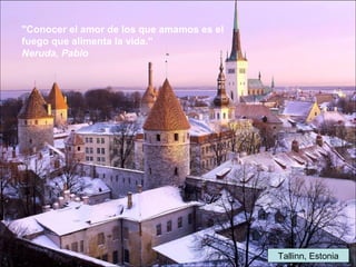 Tallinn, Estonia
"Conocer el amor de los que amamos es el
fuego que alimenta la vida."
Neruda, Pablo
 