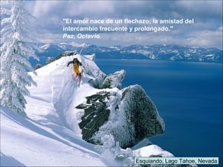 Esquiando, Lago Tahoe, Nevada
"El amor nace de un flechazo; la amistad del
intercambio frecuente y prolongado."
Paz, Octavio
 