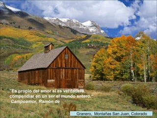 Granero, Montañas San Juan, Colorado
"Es propio del amor si es verdadero,
compendiar en un ser el mundo entero.“
Campoamor, Ramón de
 