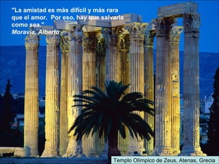 Templo Olímpico de Zeus, Atenas, Grecia
"La amistad es más difícil y más rara
que el amor. Por eso, hay que salvarla
como sea."
Moravia, Alberto
 