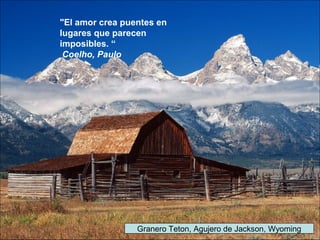 Granero Teton, Agujero de Jackson, Wyoming
"El amor crea puentes en
lugares que parecen
imposibles. “
Coelho, Paulo
 