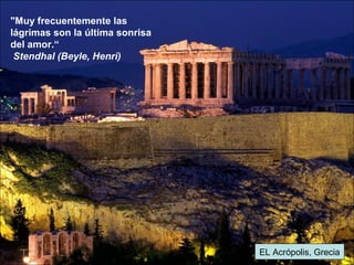 EL Acrópolis, Grecia
"Muy frecuentemente las
lágrimas son la última sonrisa
del amor.“
Stendhal (Beyle, Henri)
 