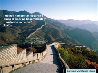 La Gran Muralla de China
"No hay hombre tan cobarde a
quien el amor no haga valiente y
transforme en héroe."
Platón
 