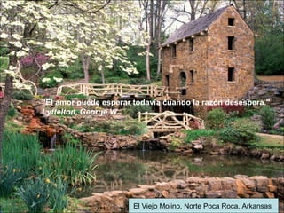 El Viejo Molino, Norte Poca Roca, Arkansas
"El amor puede esperar todavía cuando la razón desespera."
Lyttelton, George W.
 