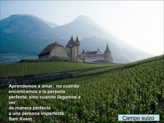 Campo suizoCampo suizo
Aprendemos a amar, no cuandoAprendemos a amar, no cuando
encontramos a la personaencontramos a la persona
perfecta, sino cuando llegamos aperfecta, sino cuando llegamos a
verver
de manera perfectade manera perfecta
a una persona imperfecta.a una persona imperfecta.
Sam KeemSam Keem
 