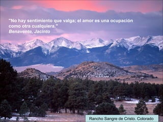 Rancho Sangre de Cristo. Colorado
"No hay sentimiento que valga; el amor es una ocupación
como otra cualquiera."
Benavente, Jacinto
 