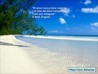 Playa Taino, Bahamas
"El amor nunca tiene razones,"El amor nunca tiene razones,
y la falta del amor tampoco.y la falta del amor tampoco.
Todo son milagros.“Todo son milagros.“
O Neill, EugeneO Neill, Eugene
 