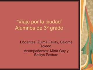 “ Viaje por la ciudad”   Alumnos de 3º grado Docentes: Zulma Fellay, Salomé Toledo. Acompañantes: Mirta Guy y Belkys Pastore 
