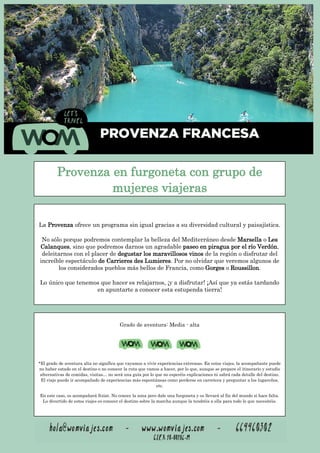 *El grado de aventura baja corresponde a un tipo de viaje más organizado y con más actividades programadas. Conlleva un
conocimiento más profundo de la población y sus costumbres, de su Historia, etc. Pero también tendréis tiempo para perderos
y callejear en mercados locales o hacer las visitas culturales al ritmo que os apetezca.
En este caso hay tres fases del viaje, una por cada isla (Bali, Sulawesi y Komodo). En cada una de las zonas tendréis un guía
diferente de habla hispana en las dos primeras, y de habla inglesa los dos días de Komodo. Cada uno está especializado en su
zona por lo que será muy enriquecedor para vosotras ya que os permitirá conocer de primera mano la cultura local.
La Provenza ofrece un programa sin igual gracias a su diversidad cultural y paisajística.
No sólo porque podremos contemplar la belleza del Mediterráneo desde Marsella o Les
Calanques, sino que podremos darnos un agradable paseo en piragua por el río Verdón,
deleitarnos con el placer de degustar los maravillosos vinos de la región o disfrutar del
increíble espectáculo de Carrieres des Lumieres. Por no olvidar que veremos algunos de
los considerados pueblos más bellos de Francia, como Gorges o Roussillon.
Lo único que tenemos que hacer es relajarnos, ¡y a disfrutar! ¡Así que ya estás tardando
en apuntarte a conocer esta estupenda tierra!
Grado de aventura: Media - alta
*El grado de aventura alta no significa que vayamos a vivir experiencias extremas. En estos viajes, la acompañante puede
no haber estado en el destino o no conocer la ruta que vamos a hacer, por lo que, aunque se prepare el itinerario y estudie
alternativas de comidas, visitas… no será una guía por lo que no esperéis explicaciones ni sabrá cada detalle del destino.
El viaje puede ir acompañado de experiencias más espontáneas como perderse en carretera y preguntar a los lugareños,
etc.
En este caso, os acompañará Itziat. No conoce la zona pero dale una furgoneta y os llevará al fin del mundo si hace falta.
Lo divertido de estos viajes es conocer el destino sobre la marcha aunque la tendréis a ella para todo lo que necesitéis.
Provenza en furgoneta con grupo de
mujeres viajeras
a para mujeres
 