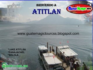 Bienvenido a ATITLAN *LAKE ATITLÁN *PANAJACHEL *SOLOLÁ www.guatemagictourcss.blogspot.com 