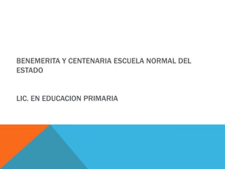 BENEMERITA Y CENTENARIA ESCUELA NORMAL DEL
ESTADO


LIC. EN EDUCACION PRIMARIA
 