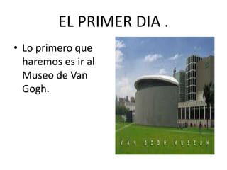 EL PRIMER DIA .
• Lo primero que
haremos es ir al
Museo de Van
Gogh.

 