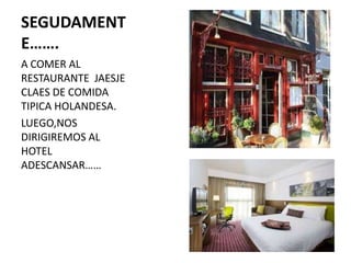 SEGUDAMENT
E…….
A COMER AL
RESTAURANTE JAESJE
CLAES DE COMIDA
TIPICA HOLANDESA.
LUEGO,NOS
DIRIGIREMOS AL
HOTEL
ADESCANSAR……

 
