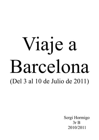 Viaje a
Barcelona
(Del 3 al 10 de Julio de 2011)




                    Sergi Hormigo
                         3r B
                      2010/2011
 