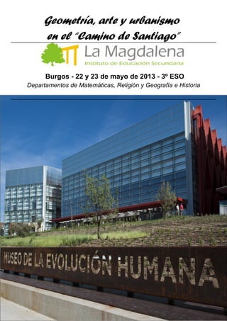 Geometría, arte y urbanismo
en el “Camino de Santiago”
Burgos - 22 y 23 de mayo de 2013 - 3º ESO
Departamentos de Matemáticas, Religión y Geografía e Historia
 