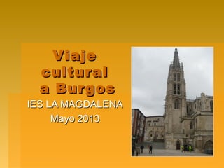 ViajeViaje
culturalcultural
a Burgosa Burgos
IES LA MAGDALENAIES LA MAGDALENA
Mayo 2013Mayo 2013
 