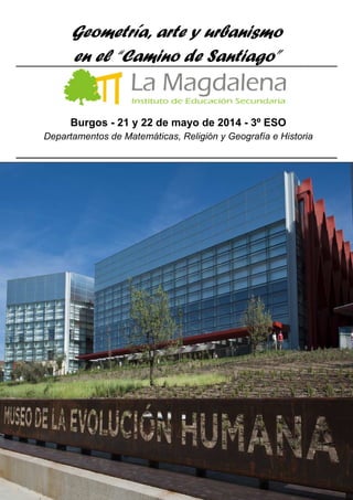 Geometría, arte y urbanismo
en el “Camino de Santiago”
Burgos - 21 y 22 de mayo de 2014 - 3º ESO
Departamentos de Matemáticas, Religión y Geografía e Historia
 