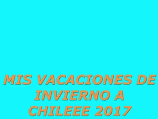MIS VACACIONES DE
INVIERNO A
CHILEEE 2017
 