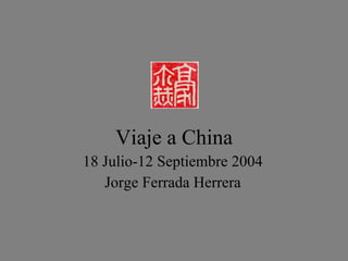 Viaje a China 18 Julio-12 Septiembre 2004 Jorge Ferrada Herrera 