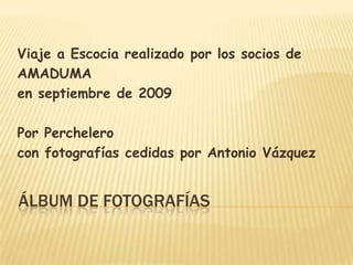 Álbum de fotografías Viaje a Escocia realizado por los socios de AMADUMA en septiembre de 2009 Por Perchelero  con fotografías cedidas por Antonio Vázquez 
