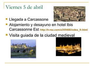Viernes 5 de abril


Llegada a Carcassone
Alojamiento y desayuno en hotel Ibis
Carcassonne Est http://h-rez.com/a355466/index_fr.html



Visita guiada de la ciudad medieval



 