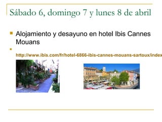 Sábado 6, domingo 7 y lunes 8 de abril


Alojamiento y desayuno en hotel Ibis Cannes
Mouans



http://www.ibis.com/fr/hotel-6866-ibis-cannes-mouans-sartoux/index

 