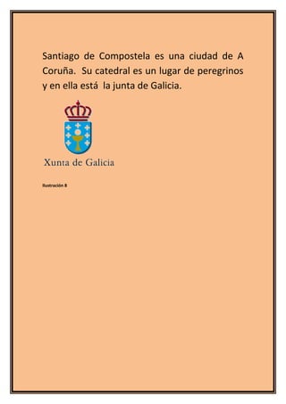 Santiago de Compostela es una ciudad de A
Coruña. Su catedral es un lugar de peregrinos
y en ella está la junta de Galicia...