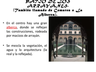 PATIO DE LOS
ARRAYANES.
(También llamado de Comares o La
Alberca).
• En el centro hay una gran
alberca, donde se reflejan
las construcciones, rodeada
por macizos de arrayán.
• Se mezcla la vegetación, el
agua y la arquitectura (la
real y la reflejada).
 