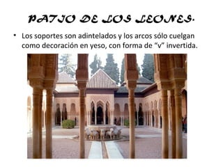 PATIO DE LOS LEONES.
• Los soportes son adintelados y los arcos sólo cuelgan
como decoración en yeso, con forma de “v” invertida.
 
