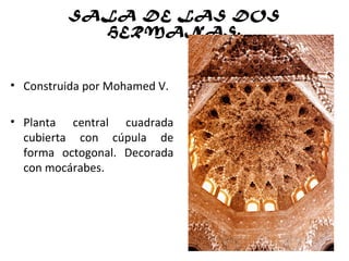 SALA DE LAS DOS
HERMANAS.
• Construida por Mohamed V.
• Planta central cuadrada
cubierta con cúpula de
forma octogonal. Decorada
con mocárabes.
 