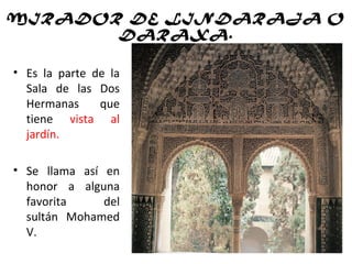 MIRADOR DE LINDARAJA O
DARAXA.
• Es la parte de la
Sala de las Dos
Hermanas que
tiene vista al
jardín.
• Se llama así en
honor a alguna
favorita del
sultán Mohamed
V.
 