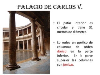 PALACIO DE CARLOS V.
• El patio interior es
circular y tiene 31
metros de diámetro.
• Lo rodea un pórtico de
columnas de orden
dórico en la parte
inferior. En la parte
superior las columnas
son jónicas.
 