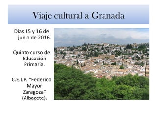 Viaje cultural a Granada
Días 15 y 16 de
junio de 2016.
Quinto curso de
Educación
Primaria.
C.E.I.P. “Federico
Mayor
Zaragoza”
(Albacete).
 